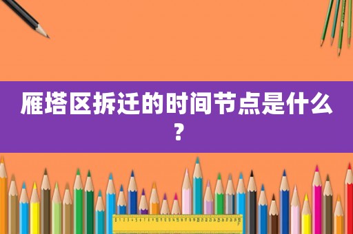 雁塔區(qū)拆遷的時(shí)間節(jié)點(diǎn)是什么？