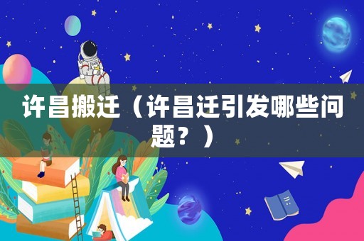 許昌搬遷（許昌遷引發(fā)哪些問題？）