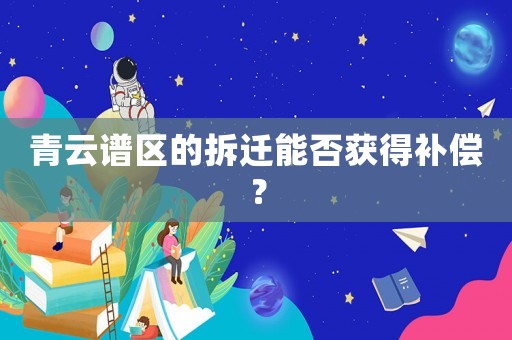 青云譜區(qū)的拆遷能否獲得補(bǔ)償？