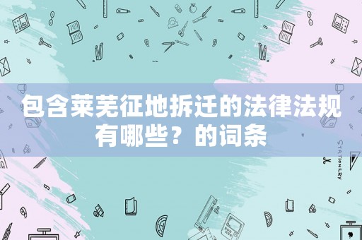 包含萊蕪征地拆遷的法律法規(guī)有哪些？的詞條
