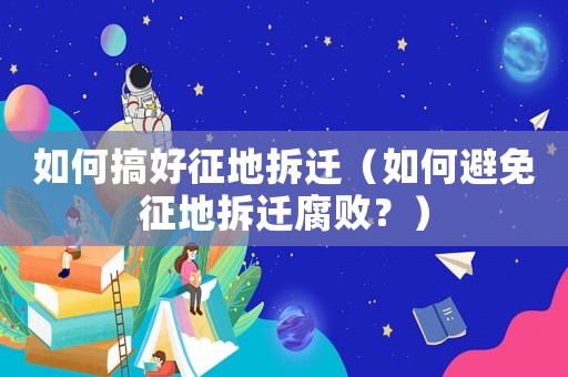 如何搞好征地拆遷（如何避免征地拆遷腐敗？）