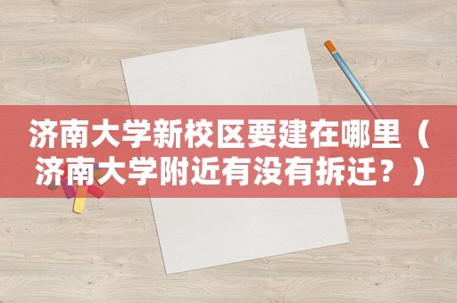濟(jì)南大學(xué)新校區(qū)要建在哪里（濟(jì)南大學(xué)附近有沒有拆遷？）