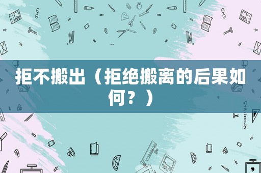 拒不搬出（拒絕搬離的后果如何？）