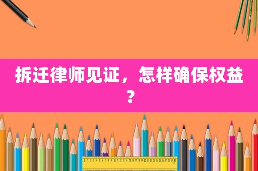 拆遷律師見證，怎樣確保權(quán)益？