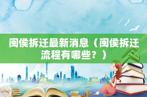 閩侯拆遷最新消息（閩侯拆遷流程有哪些？）