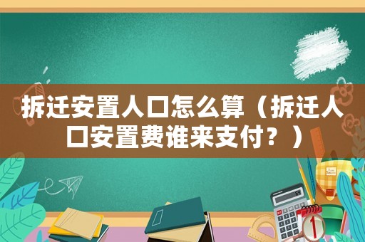 拆遷安置人口怎么算（拆遷人口安置費誰來支付？）