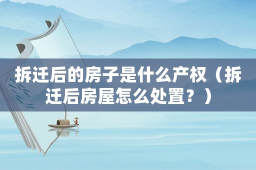 拆遷后的房子是什么產權（拆遷后房屋怎么處置？）