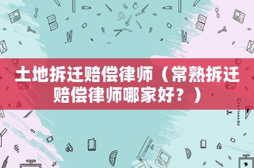 土地拆遷賠償律師（常熟拆遷賠償律師哪家好？）