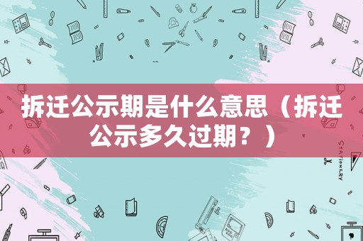 拆遷公示期是什么意思（拆遷公示多久過期？）