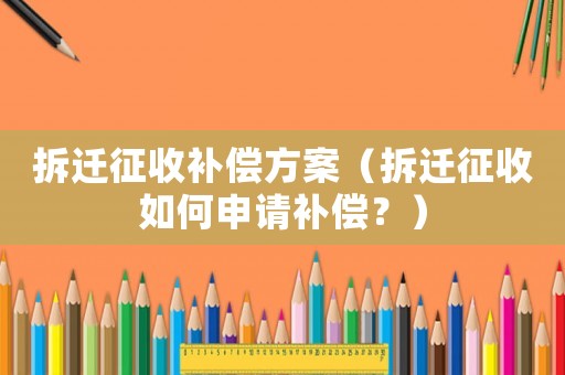 拆遷征收補(bǔ)償方案（拆遷征收如何申請補(bǔ)償？）