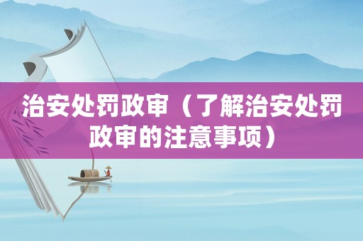 治安處罰政審（了解治安處罰政審的注意事項(xiàng)）