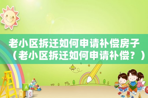 老小區(qū)拆遷如何申請補(bǔ)償房子（老小區(qū)拆遷如何申請補(bǔ)償？）