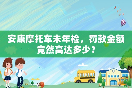 安康摩托車未年檢，罰款金額竟然高達多少？