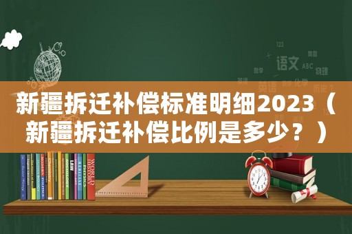 新疆拆遷補償標(biāo)準(zhǔn)明細(xì)2023（新疆拆遷補償比例是多少？）