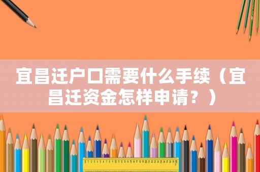 宜昌遷戶口需要什么手續(xù)（宜昌遷資金怎樣申請(qǐng)？）