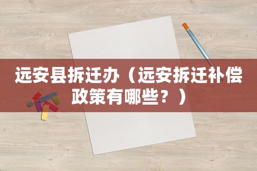 遠(yuǎn)安縣拆遷辦（遠(yuǎn)安拆遷補(bǔ)償政策有哪些？）