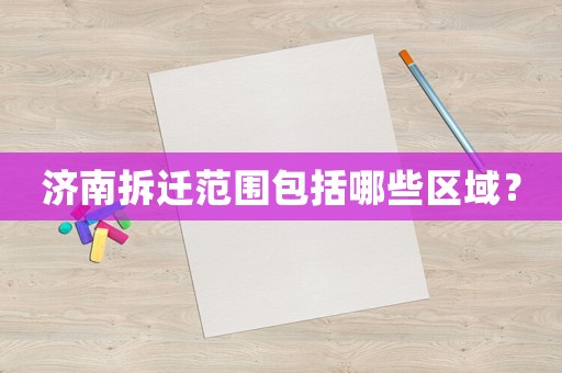 濟(jì)南拆遷范圍包括哪些區(qū)域？