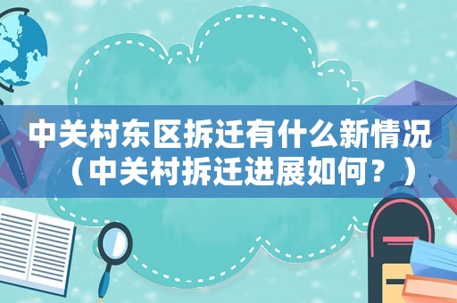 中關(guān)村東區(qū)拆遷有什么新情況（中關(guān)村拆遷進(jìn)展如何？）