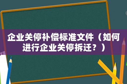 企業(yè)關停補償標準文件（如何進行企業(yè)關停拆遷？）