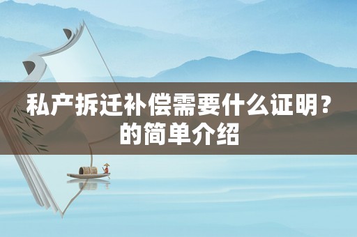 私產(chǎn)拆遷補償需要什么證明？的簡單介紹