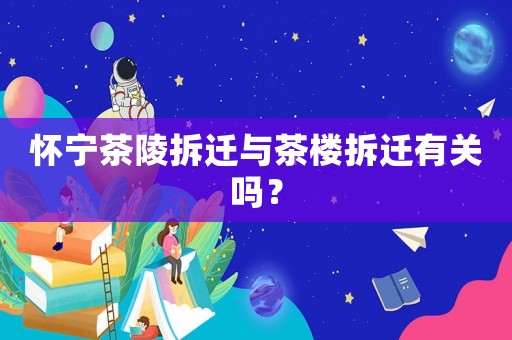 懷寧茶陵拆遷與茶樓拆遷有關(guān)嗎？