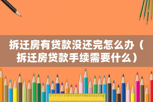 拆遷房有貸款沒(méi)還完怎么辦（拆遷房貸款手續(xù)需要什么）