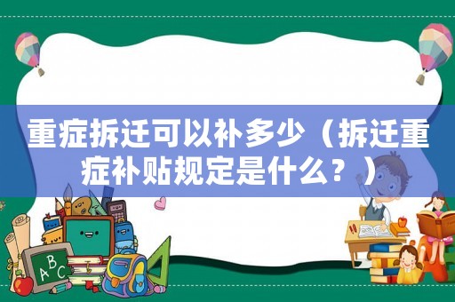 重癥拆遷可以補(bǔ)多少（拆遷重癥補(bǔ)貼規(guī)定是什么？）