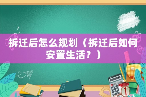 拆遷后怎么規(guī)劃（拆遷后如何安置生活？）