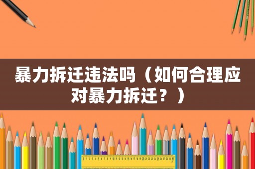 暴力拆遷違法嗎（如何合理應(yīng)對暴力拆遷？）