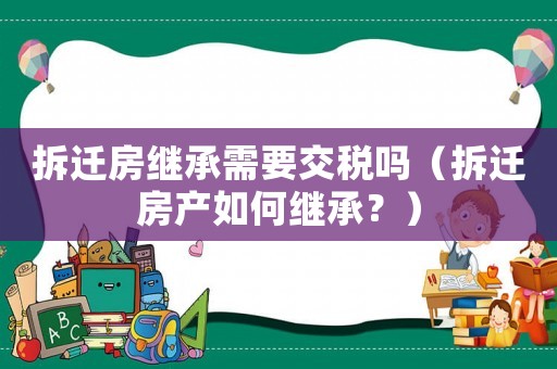 拆遷房繼承需要交稅嗎（拆遷房產(chǎn)如何繼承？）