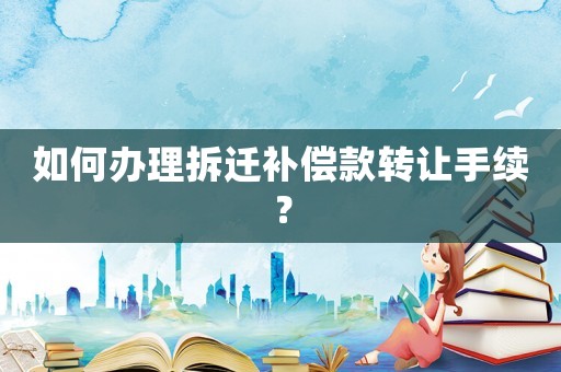 如何辦理拆遷補償款轉讓手續(xù)？