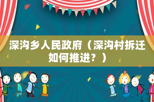 深溝鄉(xiāng)人民政府（深溝村拆遷如何推進？）