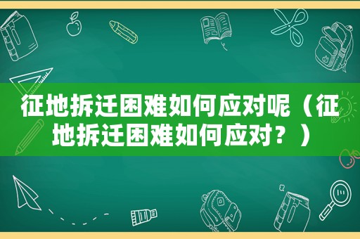征地拆遷困難如何應(yīng)對呢（征地拆遷困難如何應(yīng)對？）