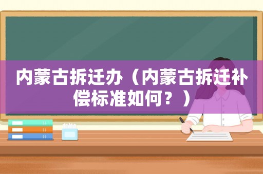 內(nèi)蒙古拆遷辦（內(nèi)蒙古拆遷補償標準如何？）