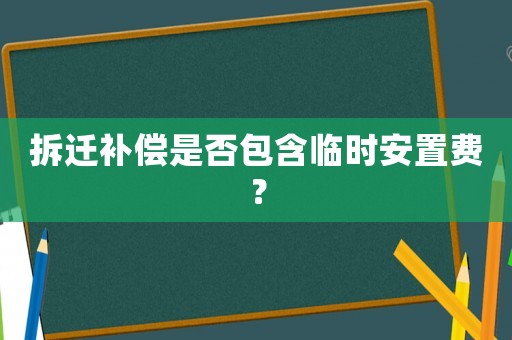 拆遷補償是否包含臨時安置費？