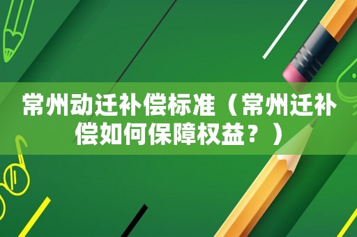 常州動遷補償標準（常州遷補償如何保障權(quán)益？）