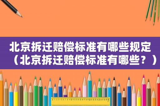 北京拆遷賠償標(biāo)準(zhǔn)有哪些規(guī)定（北京拆遷賠償標(biāo)準(zhǔn)有哪些？）