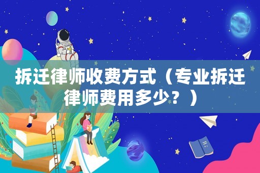 拆遷律師收費(fèi)方式（專業(yè)拆遷律師費(fèi)用多少？）