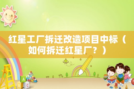 紅星工廠拆遷改造項(xiàng)目中標(biāo)（如何拆遷紅星廠？）