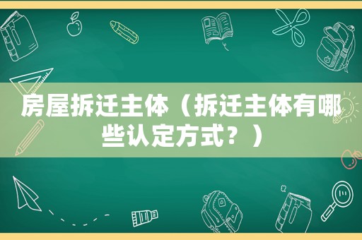 房屋拆遷主體（拆遷主體有哪些認(rèn)定方式？）