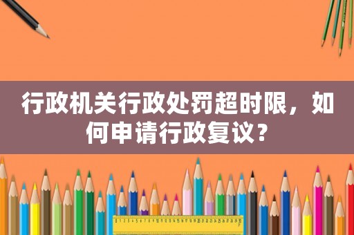 行政機關(guān)行政處罰超時限，如何申請行政復(fù)議？