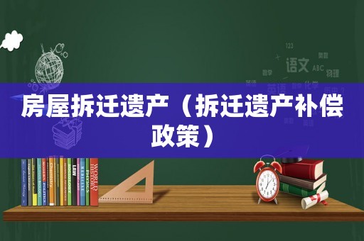 房屋拆遷遺產(chǎn)（拆遷遺產(chǎn)補(bǔ)償政策）