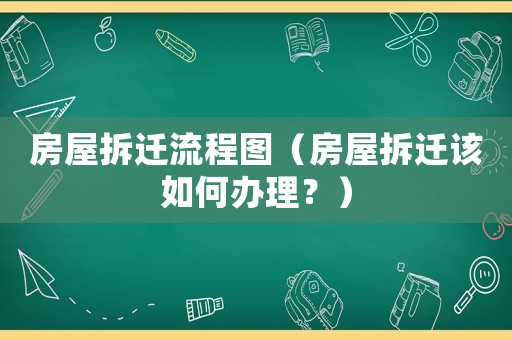 房屋拆遷流程圖（房屋拆遷該如何辦理？）