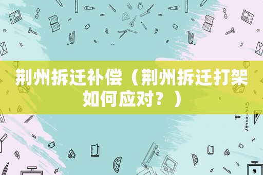 荊州拆遷補(bǔ)償（荊州拆遷打架如何應(yīng)對(duì)？）