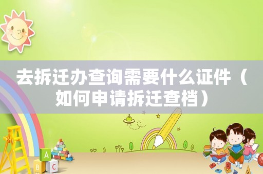 去拆遷辦查詢需要什么證件（如何申請拆遷查檔）