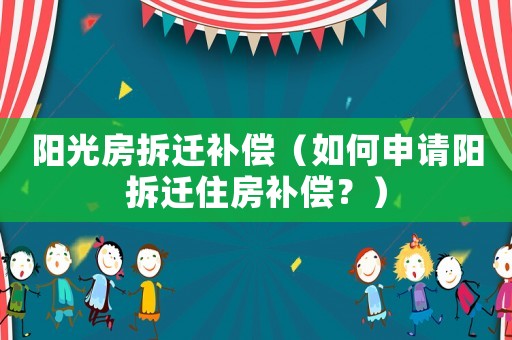 陽(yáng)光房拆遷補(bǔ)償（如何申請(qǐng)陽(yáng)拆遷住房補(bǔ)償？）