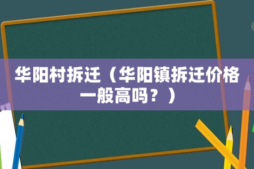 華陽(yáng)村拆遷（華陽(yáng)鎮(zhèn)拆遷價(jià)格一般高嗎？）