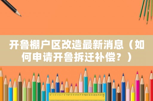 開魯棚戶區(qū)改造最新消息（如何申請(qǐng)開魯拆遷補(bǔ)償？）