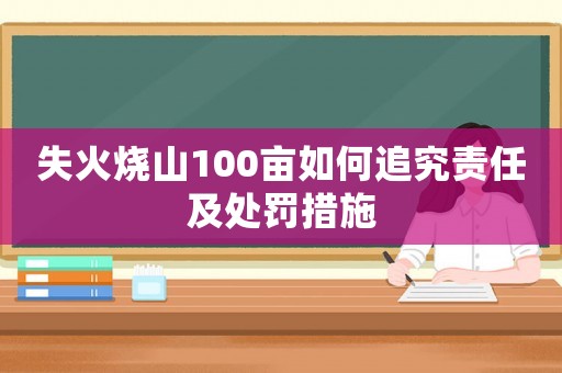 失火燒山100畝如何追究責(zé)任及處罰措施