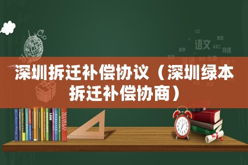 深圳拆遷補償協(xié)議（深圳綠本拆遷補償協(xié)商）